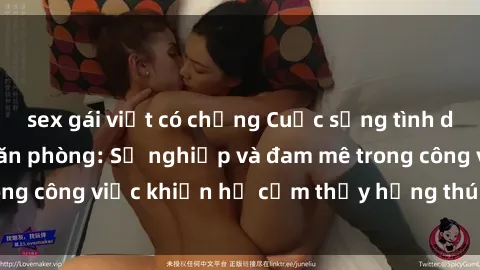 sex gái việt có chồng Cuộc sống tình dục của nhân viên văn phòng: Sự nghiệp và đam mê trong công việc khiến họ cảm thấy hứng thú với tình dục?