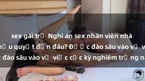 sex gái trẻ Nghi án sex nhân viên nhà hàng: Hậu quả và hậu quyết đến đâu? Được đào sâu vào vụ việc cực kỳ nghiêm trọng này.