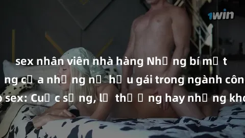 sex nhân viên nhà hàng Những bí mật đằng sau cuộc sống của những nữ hầu gái trong ngành công nghiệp sex: Cuộc sống, lẽ thường hay những khó khăn mà họ phải đối mặt.