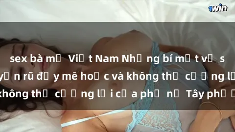 sex bà mẹ Việt Nam Những bí mật về sex gái Tây: Sự quyến rũ đầy mê hoặc và không thể cưỡng lại của phụ nữ Tây phương