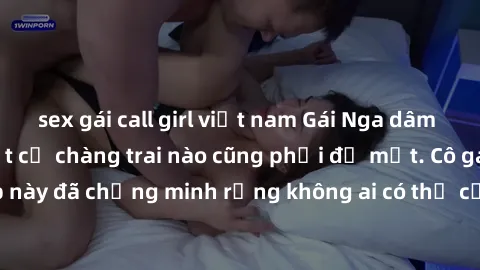 sex gái call girl việt nam Gái Nga dâm đãng khiến tim bất cứ chàng trai nào cũng phải đỏ mặt. Cô gái xinh đẹp này đã chứng minh rằng không ai có thể cưỡng lại khi cô làm tình đắm say.