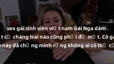 sex gái sinh viên việt nam Gái Nga dâm đãng khiến tim bất cứ chàng trai nào cũng phải đỏ mặt. Cô gái xinh đẹp này đã chứng minh rằng không ai có thể cưỡng lại khi cô làm tình đắm say.
