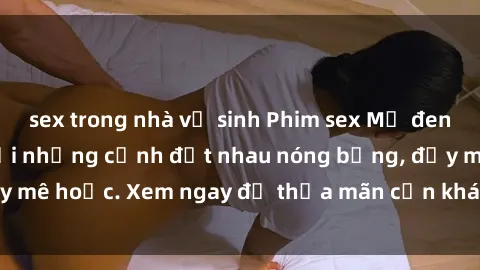 sex trong nhà vệ sinh Phim sex Mỹ đen: phút mãnh liệt với những cảnh địt nhau nóng bỏng, đầy mê hoặc. Xem ngay để thỏa mãn cơn khát tình dục của bạn!