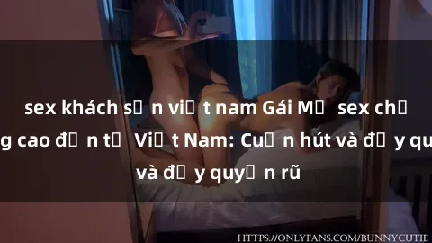 sex khách sạn việt nam Gái Mỹ sex chất lượng cao đến từ Việt Nam: Cuốn hút và đầy quyến rũ