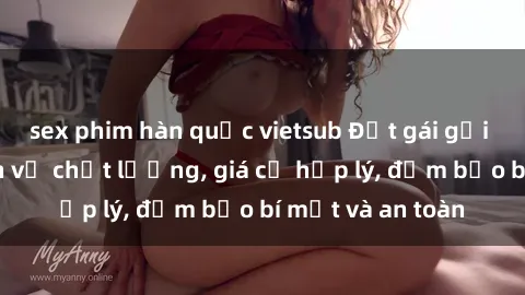 sex phim hàn quốc vietsub Đặt gái gọi Việt Nam: Dịch vụ chất lượng, giá cả hợp lý, đảm bảo bí mật và an toàn