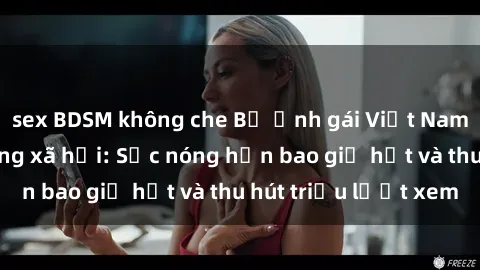 sex BDSM không che Bộ ảnh gái Việt Nam nude gây sốt mạng xã hội: Sắc nóng hơn bao giờ hết và thu hút triệu lượt xem