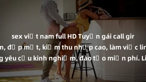 sex việt nam full HD Tuyển gái call girl Việt Nam gợi cảm, đẹp mắt, kiếm thu nhập cao, làm việc linh hoạt, không yêu cầu kinh nghiệm, đào tạo miễn phí. Liên hệ ngay để biết thêm chi tiết!