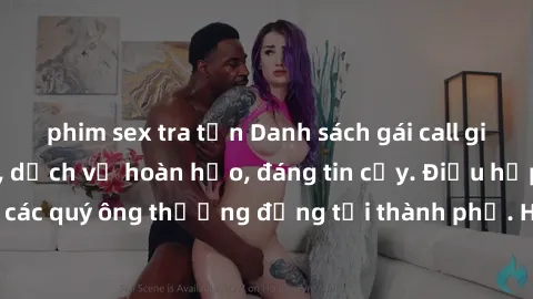 phim sex tra tấn Danh sách gái call girl vip chất lượng, dịch vụ hoàn hảo, đáng tin cậy. Điều hấp dẫn cho các quý ông thượng đẳng tại thành phố. Hãy nhấc máy và đặt lịch ngay!