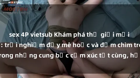 sex 4P vietsub Khám phá thế giới mới với sex người lớn: trải nghiệm đầy mê hoặc và đắm chìm trong những cung bậc cảm xúc tột cùng, hứng khởi và cuốn hút.