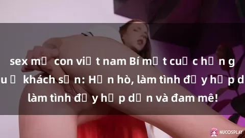 sex mẹ con việt nam Bí mật cuộc hẹn gái Việt lần đầu ở khách sạn: Hẹn hò, làm tình đầy hấp dẫn và đam mê!