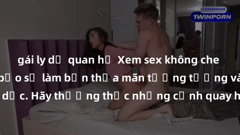 gái ly dị quan hệ Xem sex không che HD miễn phí đảm bảo sẽ làm bạn thỏa mãn tưởng tượng và nhu cầu tình dục. Hãy thưởng thức những cảnh quay hấp dẫn và mãnh liệt ngay bây giờ!