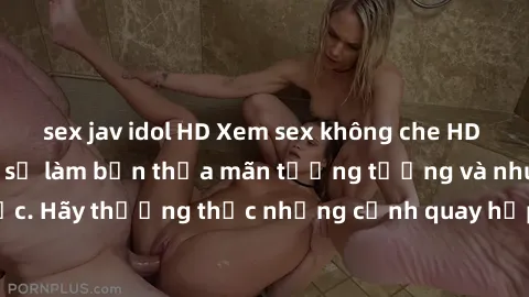sex jav idol HD Xem sex không che HD miễn phí đảm bảo sẽ làm bạn thỏa mãn tưởng tượng và nhu cầu tình dục. Hãy thưởng thức những cảnh quay hấp dẫn và mãnh liệt ngay bây giờ!