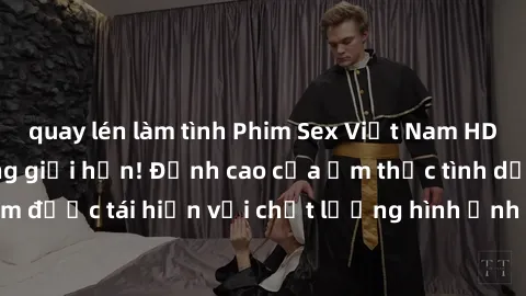 quay lén làm tình Phim Sex Việt Nam HD - Xem ngay và không giới hạn! Đỉnh cao của ẩm thực tình dục Việt Nam được tái hiện với chất lượng hình ảnh sắc nét. Hãy thưởng thức ngay!