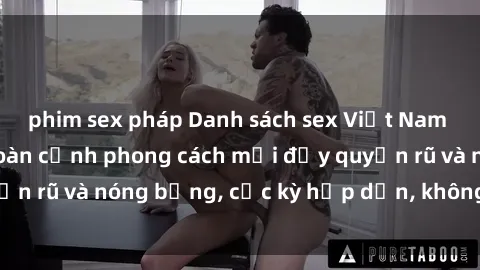 phim sex pháp Danh sách sex Việt Nam không che - Ảnh toàn cảnh phong cách mới đầy quyến rũ và nóng bỏng, cực kỳ hấp dẫn, không thể bỏ qua!