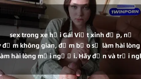 sex trong xe hơi Gái Việt xinh đẹp, nồng nàn làm tình say đắm không gian, đảm bảo sẽ làm hài lòng mọi người. Hãy đến và trải nghiệm ngay!