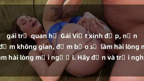 gái trẻ quan hệ Gái Việt xinh đẹp, nồng nàn làm tình say đắm không gian, đảm bảo sẽ làm hài lòng mọi người. Hãy đến và trải nghiệm ngay!