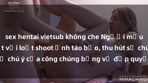 sex hentai vietsub không che Người mẫu Việt Nam gây sốt với loạt shoot ảnh táo bạo, thu hút sự chú ý của công chúng bằng vẻ đẹp quyến rũ và gợi cảm.