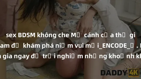 sex BDSM không che Mở cánh cửa thế giới sex MILF Việt Nam để khám phá niềm vui mới_ENCODE_. Hãy tham gia ngay để trải nghiệm những khoảnh khắc đầy kích thích và đam mê.