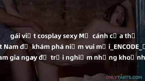 gái việt cosplay sexy Mở cánh cửa thế giới sex MILF Việt Nam để khám phá niềm vui mới_ENCODE_. Hãy tham gia ngay để trải nghiệm những khoảnh khắc đầy kích thích và đam mê.