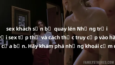 sex khách sạn bị quay lén Những trải nghiệm mới lạ với sex tập thể và cách thức truy cập vào hành lang đam mê của bạn. Hãy khám phá những khoái cảm đầy kích thích với tập thể hấp dẫn!