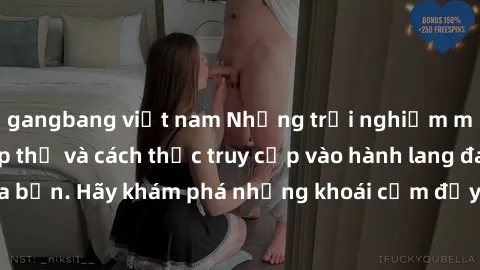 gangbang việt nam Những trải nghiệm mới lạ với sex tập thể và cách thức truy cập vào hành lang đam mê của bạn. Hãy khám phá những khoái cảm đầy kích thích với tập thể hấp dẫn!