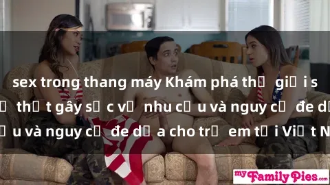 sex trong thang máy Khám phá thế giới sex loli Việt Nam: Sự thật gây sốc về nhu cầu và nguy cơ đe dọa cho trẻ em tại Việt Nam
