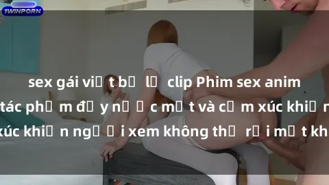 sex gái việt bị lộ clip Phim sex anime đỉnh cao: Những tác phẩm đầy nước mắt và cảm xúc khiến người xem không thể rời mắt khỏi màn hình