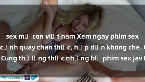 sex mẹ con việt nam Xem ngay phim sex jav HD với những cảnh quay chân thực, hấp dẫn không che. Cùng thưởng thức những bộ phim sex jav HD hot nhất hiện nay!